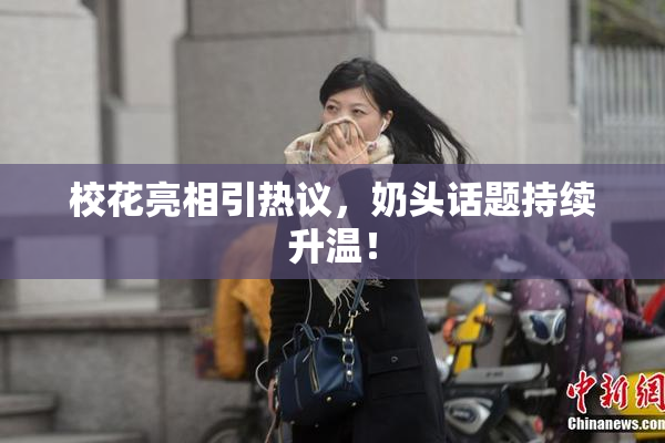 校花亮相引热议，奶头话题持续升温！