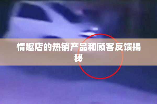 情趣店的热销产品和顾客反馈揭秘