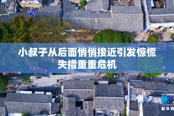 小叔子从后面悄悄接近引发惊慌失措重重危机