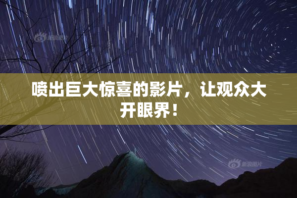 喷出巨大惊喜的影片，让观众大开眼界！
