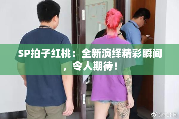 SP拍子红桃：全新演绎精彩瞬间，令人期待！