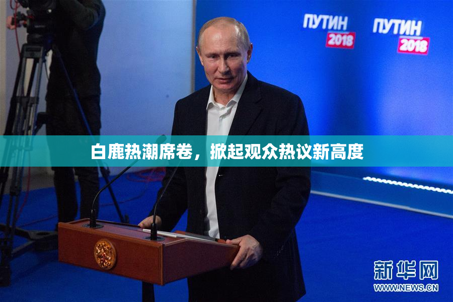 白鹿热潮席卷，掀起观众热议新高度