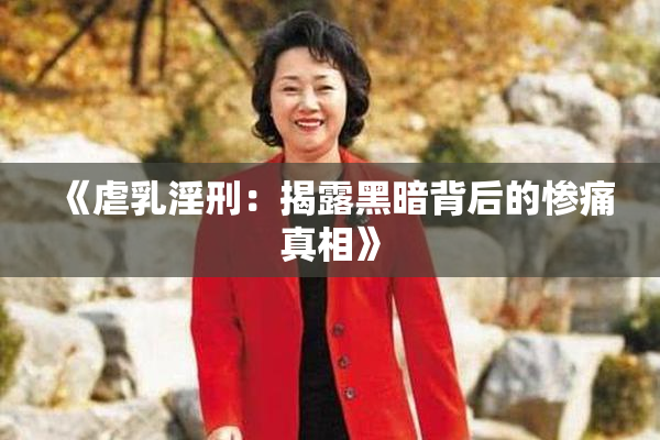 《虐乳淫刑：揭露黑暗背后的惨痛真相》
