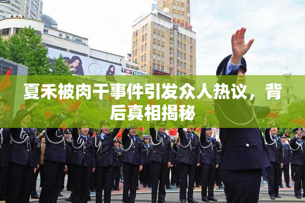 夏禾被肉干事件引发众人热议，背后真相揭秘
