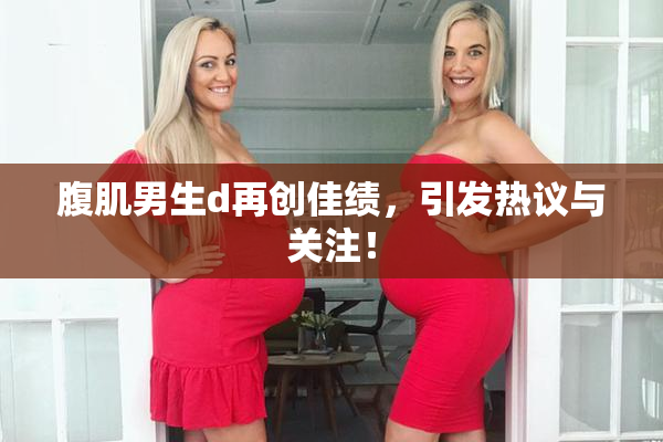 腹肌男生d再创佳绩，引发热议与关注！
