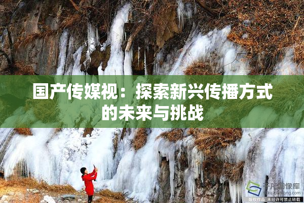 国产传媒视：探索新兴传播方式的未来与挑战