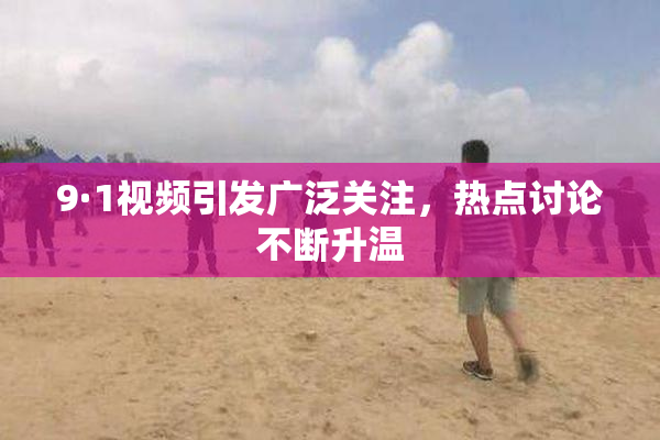 9·1视频引发广泛关注，热点讨论不断升温