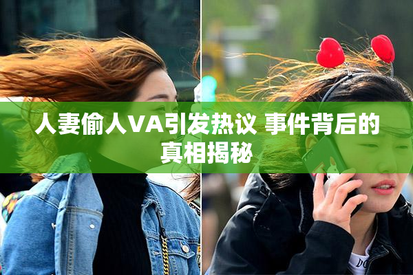 人妻偷人VA引发热议 事件背后的真相揭秘