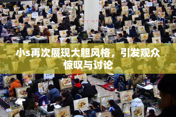 小s再次展现大胆风格，引发观众惊叹与讨论