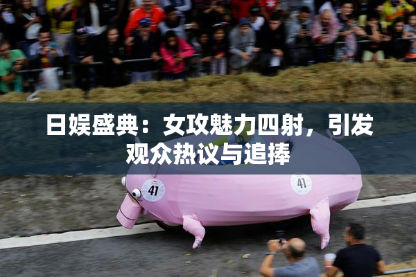 日娱盛典：女攻魅力四射，引发观众热议与追捧