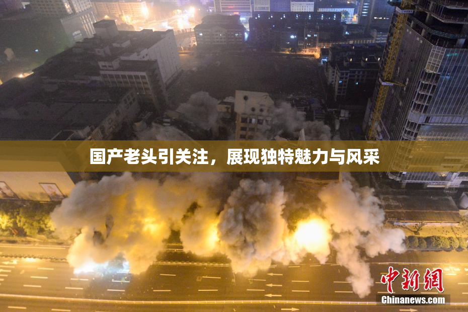 国产老头引关注，展现独特魅力与风采