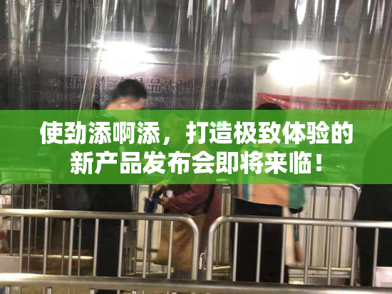 使劲添啊添，打造极致体验的新产品发布会即将来临！