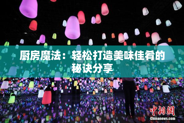 厨房魔法：轻松打造美味佳肴的秘诀分享
