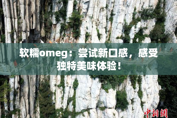 软糯omeg：尝试新口感，感受独特美味体验！