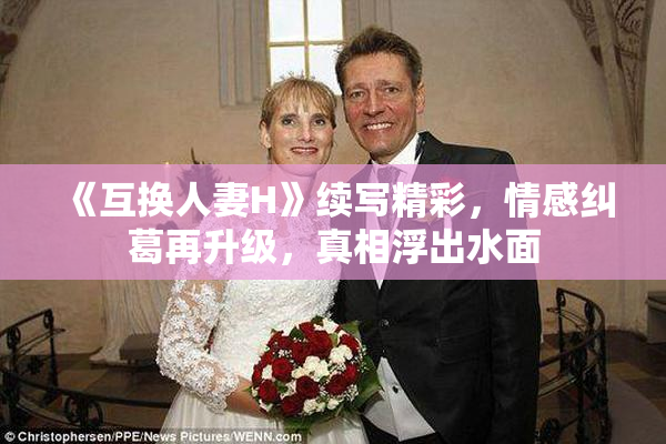 《互换人妻H》续写精彩，情感纠葛再升级，真相浮出水面