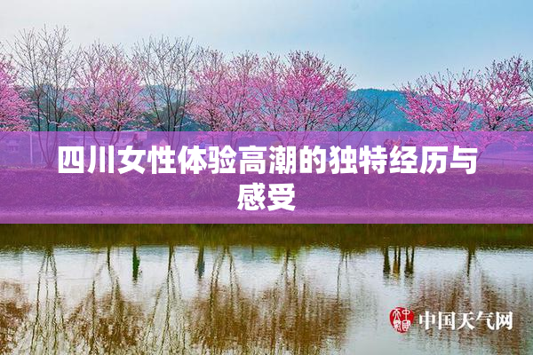 四川女性体验高潮的独特经历与感受