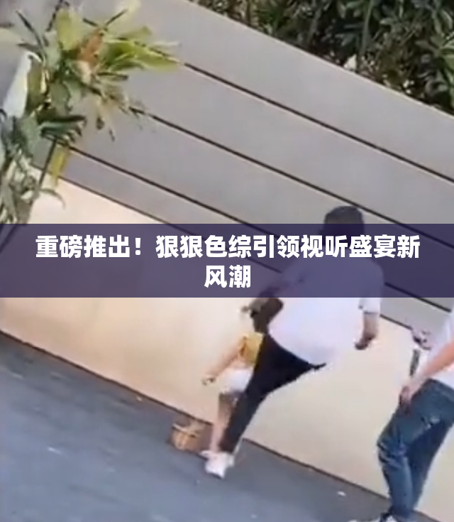重磅推出！狠狠色综引领视听盛宴新风潮
