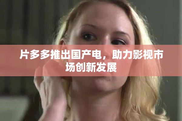 片多多推出国产电，助力影视市场创新发展