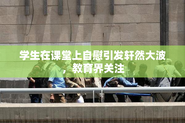 学生在课堂上自慰引发轩然大波，教育界关注