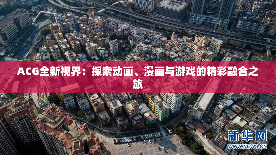 ACG全新视界：探索动画、漫画与游戏的精彩融合之旅