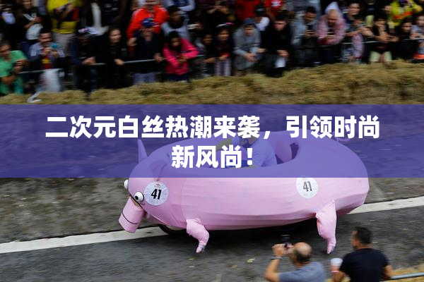二次元白丝热潮来袭，引领时尚新风尚！