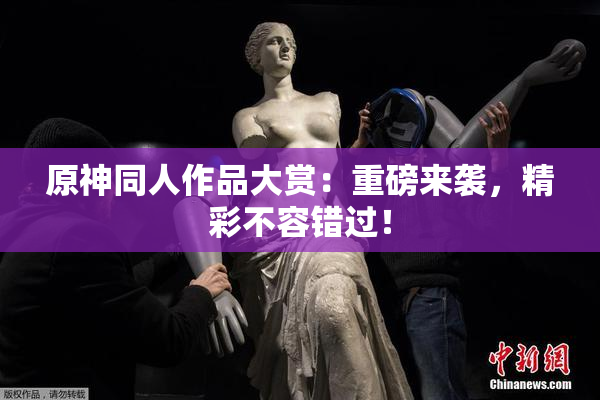 原神同人作品大赏：重磅来袭，精彩不容错过！