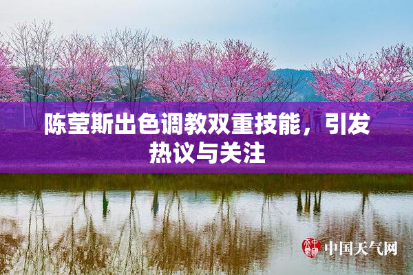 陈莹斯出色调教双重技能，引发热议与关注