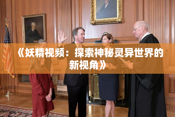 《妖精视频：探索神秘灵异世界的新视角》