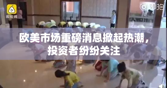欧美市场重磅消息掀起热潮，投资者纷纷关注