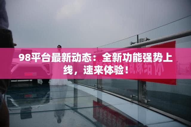 98平台最新动态：全新功能强势上线，速来体验！