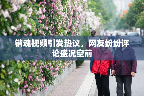 销魂视频引发热议，网友纷纷评论盛况空前