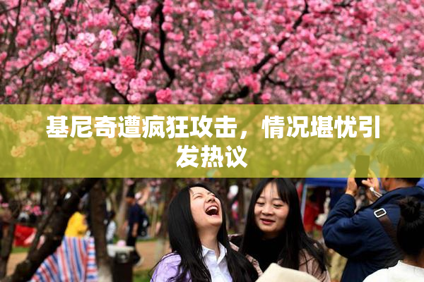 基尼奇遭疯狂攻击，情况堪忧引发热议