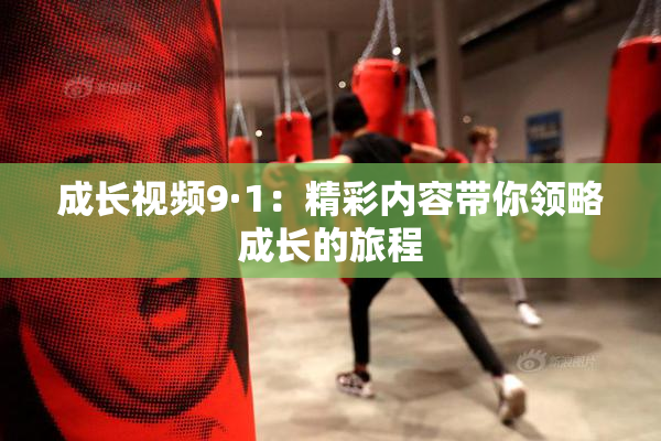 成长视频9·1：精彩内容带你领略成长的旅程