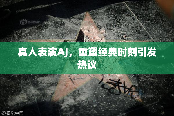 真人表演AJ，重塑经典时刻引发热议