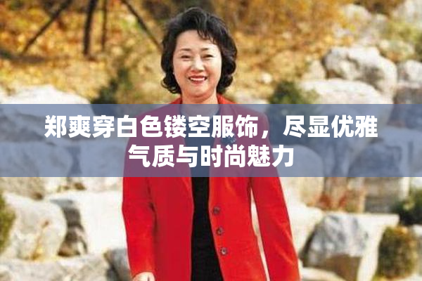 郑爽穿白色镂空服饰，尽显优雅气质与时尚魅力