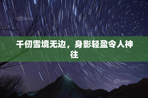 千仞雪境无边，身影轻盈令人神往