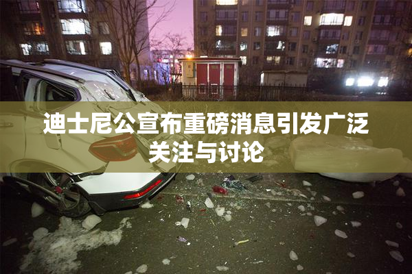 迪士尼公宣布重磅消息引发广泛关注与讨论