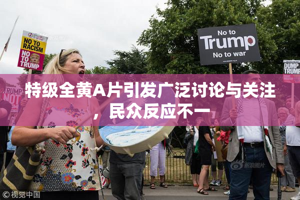 特级全黄A片引发广泛讨论与关注，民众反应不一