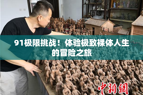 91极限挑战！体验极致裸体人生的冒险之旅
