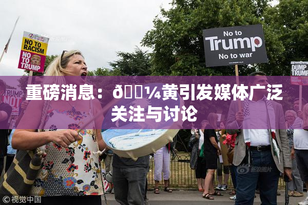 重磅消息：🌼黄引发媒体广泛关注与讨论