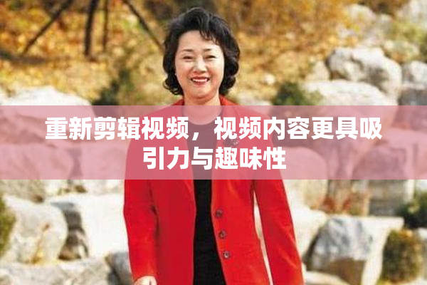重新剪辑视频，视频内容更具吸引力与趣味性