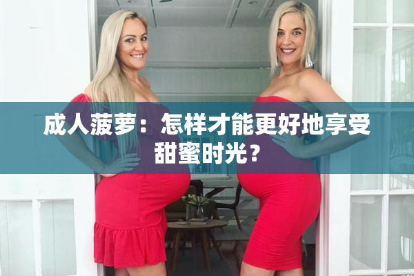 成人菠萝：怎样才能更好地享受甜蜜时光？