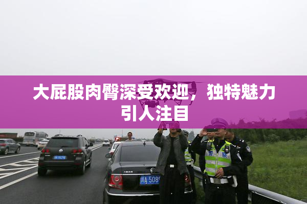 大屁股肉臀深受欢迎，独特魅力引人注目