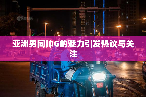 亚洲男同帅G的魅力引发热议与关注
