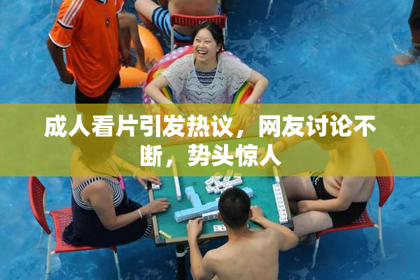 成人看片引发热议，网友讨论不断，势头惊人