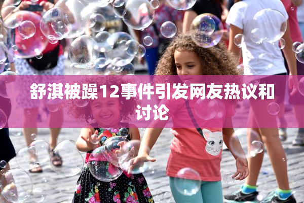 舒淇被躁12事件引发网友热议和讨论