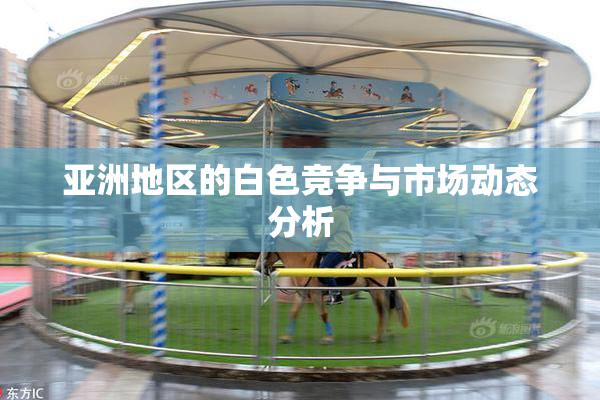 亚洲地区的白色竞争与市场动态分析