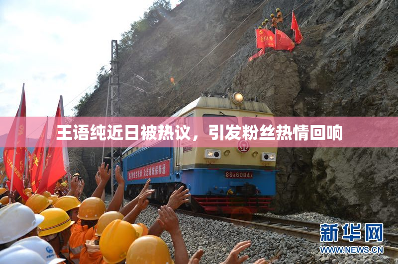 王语纯近日被热议，引发粉丝热情回响