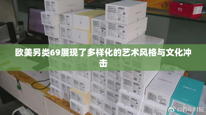 欧美另类69展现了多样化的艺术风格与文化冲击
