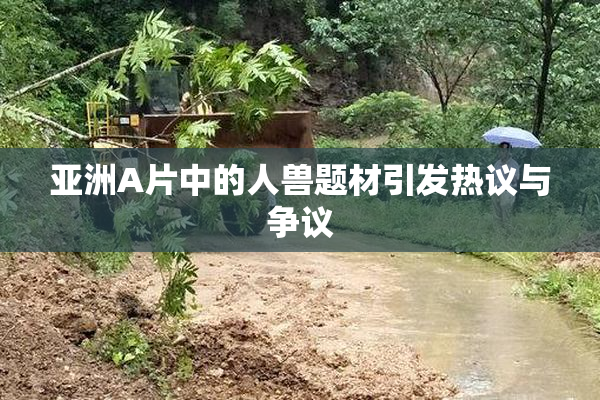 亚洲A片中的人兽题材引发热议与争议